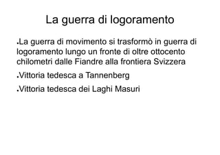 La guerra di logoramento
●La guerra di movimento si trasformò in guerra di
logoramento lungo un fronte di oltre ottocento
chilometri dalle Fiandre alla frontiera Svizzera
●Vittoria tedesca a Tannenberg
●Vittoria tedesca dei Laghi Masuri
 