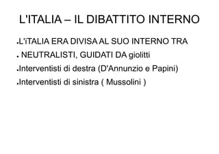 L'ITALIA – IL DIBATTITO INTERNO
●L'iTALIA ERA DIVISA AL SUO INTERNO TRA
● NEUTRALISTI, GUIDATI DA giolitti
●Interventisti di destra (D'Annunzio e Papini)
●Interventisti di sinistra ( Mussolini )
 