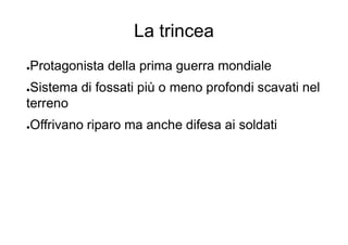La trincea
●Protagonista della prima guerra mondiale
●Sistema di fossati più o meno profondi scavati nel
terreno
●Offrivano riparo ma anche difesa ai soldati
 
