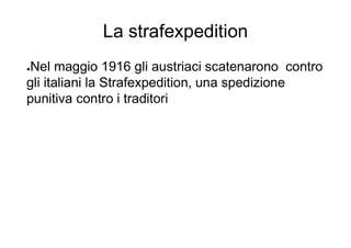 La strafexpedition
●Nel maggio 1916 gli austriaci scatenarono contro
gli italiani la Strafexpedition, una spedizione
punitiva contro i traditori
 