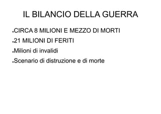 IL BILANCIO DELLA GUERRA
●CIRCA 8 MILIONI E MEZZO DI MORTI
●21 MILIONI DI FERITI
●Milioni di invalidi
●Scenario di distruzione e di morte
 