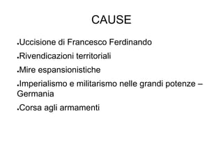 CAUSE
●Uccisione di Francesco Ferdinando
●Rivendicazioni territoriali
●Mire espansionistiche
●Imperialismo e militarismo nelle grandi potenze –
Germania
●Corsa agli armamenti
 