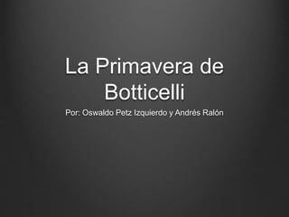 La Primavera de
Botticelli
Por: Oswaldo Petz Izquierdo y Andrés Ralón
 