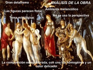 Gran detallismo                ANÁLISIS DE LA OBRA
                              Ambiente melancólico
 Las figuras parecen flotar
                                  No se usa la perspectiva
    Tema mitológico




La composición es equilibrada, con una luz homogénea y un
                     color delicado.
 