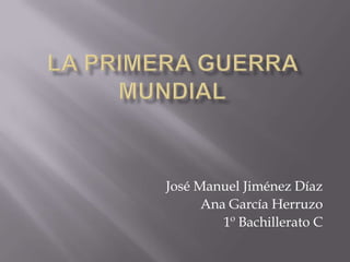 LA PRIMERA GUERRA MUNDIAL José Manuel Jiménez Díaz Ana García Herruzo 1º Bachillerato C 
