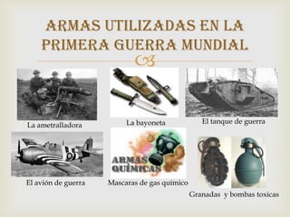 Armas utilizadas en la
    primera guerra mundial
                            

                          La bayoneta             El tanque de guerra
La ametralladora




El avión de guerra   Mascaras de gas químico
                                               Granadas y bombas toxicas
 