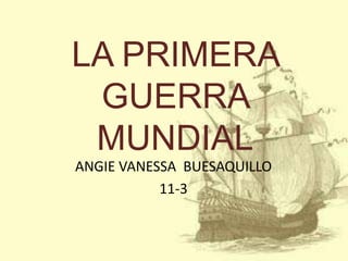 LA PRIMERA
GUERRA
MUNDIAL
ANGIE VANESSA BUESAQUILLO
11-3

 
