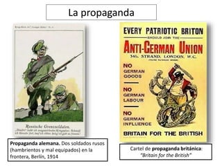 La propaganda
Propaganda alemana. Dos soldados rusos
(hambrientos y mal equipados) en la
frontera, Berlín, 1914
Cartel de propaganda británica:
“Britain for the British”
 