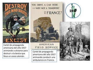 Cartel de propaganda
americana del año 1917
animando a alistarse para
destruir a la bestia que
lleva un casco alemán.
Cartel de propaganda
americana del año 1917
animando conducir una
ambulancia en Francia.
 