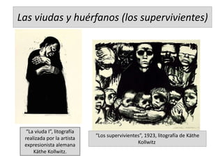 Las viudas y huérfanos (los supervivientes)
“La viuda I”, litografía
realizada por la artista
expresionista alemana
Käthe Kollwitz.
“Los supervivientes”, 1923, litografía de Käthe
Kollwitz
 
