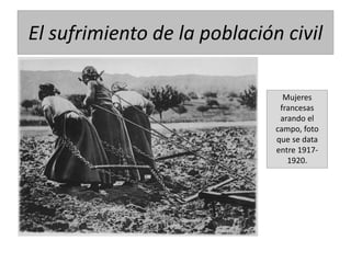 El sufrimiento de la población civil
Mujeres
francesas
arando el
campo, foto
que se data
entre 1917-
1920.
 
