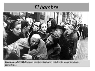 El hambre
Alemania, año1916. Mujeres hambrientas hacen cola frente a una tienda de
comestibles.
 