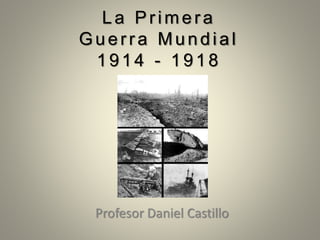 La Primera
Guerra Mundial
1914 - 1918
Profesor Daniel Castillo
 