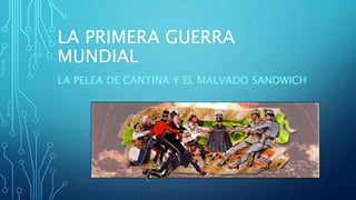 LA PRIMERA GUERRA
MUNDIAL
LA PELEA DE CANTINA Y EL MALVADO SANDWICH
 