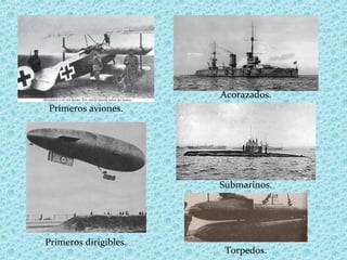 Primeros aviones.
Primeros dirigibles.
Acorazados.
Submarinos.
Torpedos.
 
