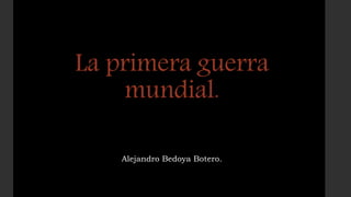La primera guerra
mundial.
Alejandro Bedoya Botero.
 