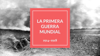 LA PRIMERA
GUERRA
MUNDIAL
1914-1918
 