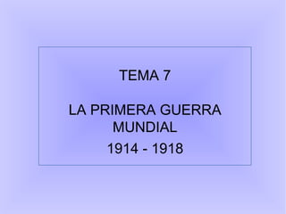 TEMA 7
LA PRIMERA GUERRA
MUNDIAL
1914 - 1918
 