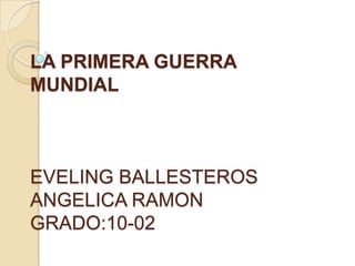 LA PRIMERA GUERRA
MUNDIAL



EVELING BALLESTEROS
ANGELICA RAMON
GRADO:10-02
 