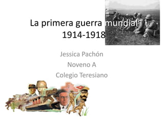 La primera guerra mundial
       1914-1918
       Jessica Pachón
          Noveno A
      Colegio Teresiano
 