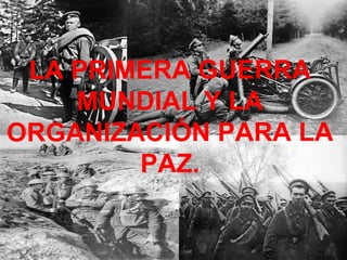 LA PRIMERA GUERRA MUNDIAL Y LA ORGANIZACIÓN PARA LA PAZ. 