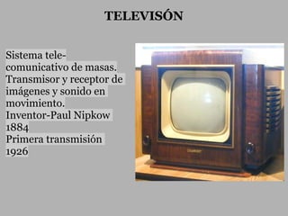 TELEVISÓN


Sistema tele-
comunicativo de masas.
Transmisor y receptor de
imágenes y sonido en
movimiento.
Inventor-Paul Nipkow
1884
Primera transmisión
1926
 