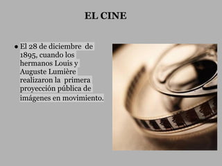 EL CINE


● El 28 de diciembre de
  1895, cuando los
  hermanos Louis y
  Auguste Lumière
  realizaron la primera
  proyección pública de
  imágenes en movimiento.
 