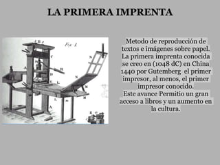 LA PRIMERA IMPRENTA

             Metodo de reproducción de
           textos e imágenes sobre papel.
           La primera imprenta conocida
           se creo en (1048 dC) en China
          1440 por Gutemberg el primer
           impresor, al menos, el primer
                 impresor conocido.
            Este avance Permitio un gran
          acceso a libros y un aumento en
                      la cultura.
 