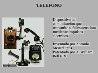 TELEFONO


     Dispositivo de
     comunicación que
     transmite señales acusticas
     mediante impulsos
     electricos.

     Inventado por Antonio
     Meucci 1781
     Patentado por A.Graham
     Bell 1876
 