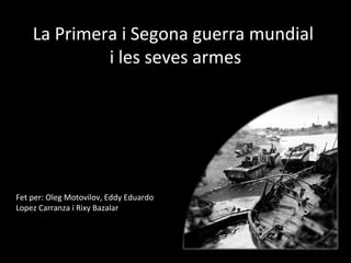 La Primera i Segona guerra mundial
i les seves armes

Fet per: Oleg Motovilov, Eddy Eduardo
Lopez Carranza i Rixy Bazalar

 