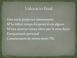 - Han estat projectes interessants
- M’ha faltat temps d’exposició en alguns
- M’han aportat noves idees per la meu futur

- Enriquiment personal
- Coneixement de noves eines TIC

 