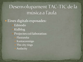  Eines digitals exposades:
 Edmodo
 Kidblog
 Projectes col·laboratius:
 Flautateka
 Kantaconmigo
 The city rings
 Audacity

 
