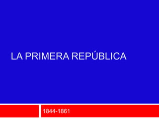LA PRIMERA REPÚBLICA




     1844-1861
 