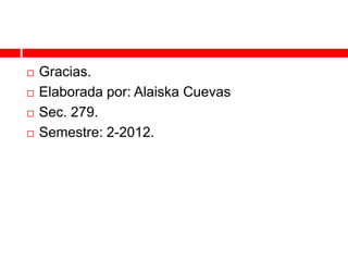    Gracias.
   Elaborada por: Alaiska Cuevas
   Sec. 279.
   Semestre: 2-2012.
 