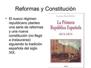 Reformas y Constitución
• El nuevo régimen
republicano planteo
una serie de reformas
y una nueva
constitución (no llegó
a instaurarse)
siguiendo la tradición
española del siglo
XIX.
 