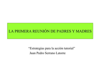 LA PRIMERA REUNIÓN DE PADRES Y MADRES “ Estrategias para la acción tutorial” Juan Pedro Serrano Latorre 