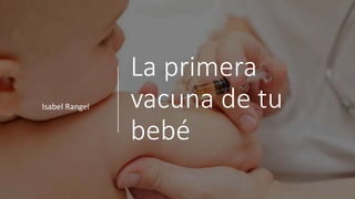 La primera
vacuna de tu
bebé
Isabel Rangel
 