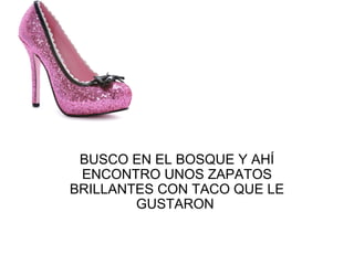 BUSCO EN EL BOSQUE Y AHÍ
ENCONTRO UNOS ZAPATOS
BRILLANTES CON TACO QUE LE
GUSTARON
 