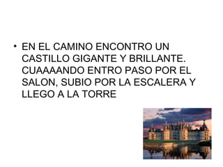 • EN EL CAMINO ENCONTRO UN
CASTILLO GIGANTE Y BRILLANTE.
CUAAAANDO ENTRO PASO POR EL
SALON, SUBIO POR LA ESCALERA Y
LLEGO A LA TORRE
 