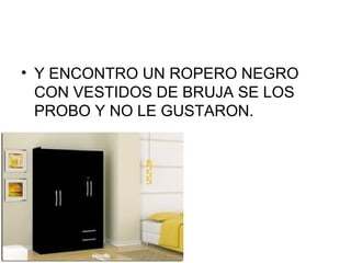 • Y ENCONTRO UN ROPERO NEGRO
CON VESTIDOS DE BRUJA SE LOS
PROBO Y NO LE GUSTARON.
 