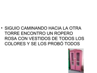 • SIGUIO CAMINANDO HACIA LA OTRA
TORRE ENCONTRO UN ROPERO
ROSA CON VESTIDOS DE TODOS LOS
COLORES Y SE LOS PROBÓ TODOS
 