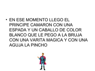 • EN ESE MOMENTO LLEGO EL
PRINCIPE CAMARON CON UNA
ESPADA Y UN CABALLO DE COLOR
BLANCO QUE LE PEGO A LA BRUJA
CON UNA VARITA MAGICA Y CON UNA
AGUJA LA PINCHO
 