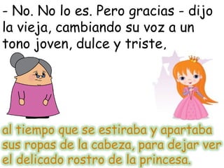 - No. No lo es. Pero gracias - dijo
la vieja, cambiando su voz a un
tono joven, dulce y triste,
 