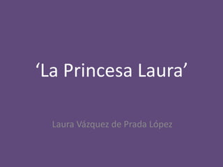 ‘La Princesa Laura’

  Laura Vázquez de Prada López
 
