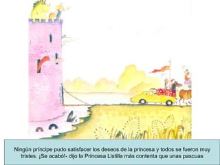 Ningún príncipe pudo satisfacer los deseos de la princesa y todos se fueron muy tristes. ¡Se acabó!- dijo la Princesa Listilla más contenta que unas pascuas 