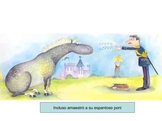 Incluso amaestró a su espantoso poni 