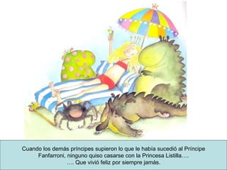 Cuando los demás príncipes supieron lo que le había sucedió al Príncipe Fanfarroni, ninguno quiso casarse con la Princesa Listilla…. … . Que vivió feliz por siempre jamás. 