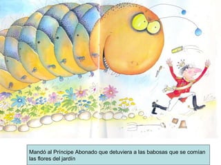 Mandó al Príncipe Abonado que detuviera a las babosas que se comían las flores del jardín 