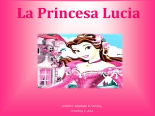 La Princesa Lucia




      Autoras: Montoro R. Vanesa,
           Chinchay C. Ada.
 