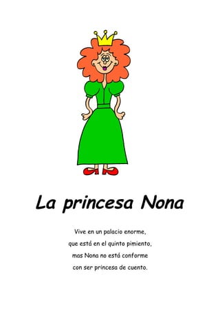 La princesa Nona
     Vive en un palacio enorme,

   que está en el quinto pimiento,

    mas Nona no está conforme

    con ser princesa de cuento.
 